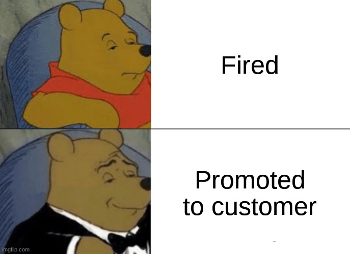 Tuxedo Winnie The Pooh | Fired; Promoted to customer | image tagged in memes,tuxedo winnie the pooh | made w/ Imgflip meme maker