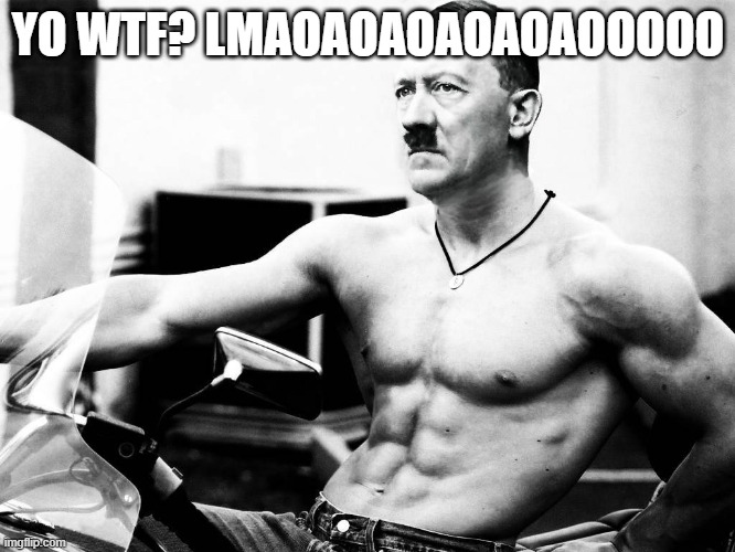 TF DID I JUST ENCOUNTER?? XDDDD | YO WTF? LMAOAOAOAOAOAOOOOO | image tagged in adolf hitler body builder | made w/ Imgflip meme maker