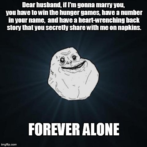 Forever Alone | Dear husband, if I'm gonna marry you, you have to win the hunger games, have a number in your name,  and have a heart-wrenching back story t | image tagged in memes,forever alone,scumbag | made w/ Imgflip meme maker