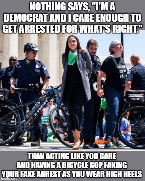 Don't forget to go to AOC's GoFundMe page so she can post fake bail! | NOTHING SAYS, "I'M A DEMOCRAT AND I CARE ENOUGH TO GET ARRESTED FOR WHAT'S RIGHT."; THAN ACTING LIKE YOU CARE AND HAVING A BICYCLE COP FAKING YOUR FAKE ARREST AS YOU WEAR HIGH HEELS | image tagged in aoc arrest | made w/ Imgflip meme maker