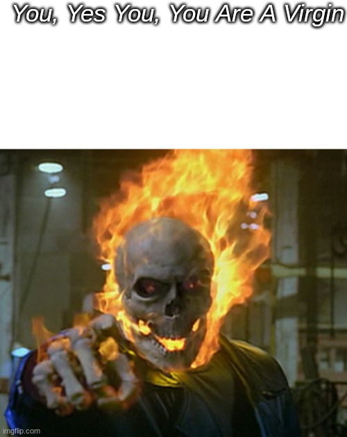 true | You, Yes You, You Are A Virgin | image tagged in ghost rider,memes,shitpost,oh wow are you actually reading these tags,msmg,you have been eternally cursed for reading the tags | made w/ Imgflip meme maker