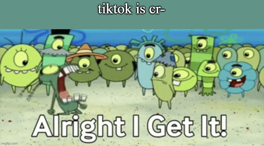 AAAAAAAAAAAAAAAAAAAAAAAAAAAAAAAAAAAAAAAAAAAAAAAAAAAAAAAAAAAAAAAAAAAAAAAAAAAAAAAAAAAAAAAAAAAAAAAAAAAAAAAAAAAAAAAAAAAAAAAAAAAAAAAA | tiktok is cr- | image tagged in alright i get it | made w/ Imgflip meme maker