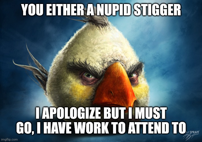 Realistic Angry Bird (Mathilda) | YOU EITHER A NUPID STIGGER; I APOLOGIZE BUT I MUST GO, I HAVE WORK TO ATTEND TO | image tagged in realistic angry bird mathilda | made w/ Imgflip meme maker