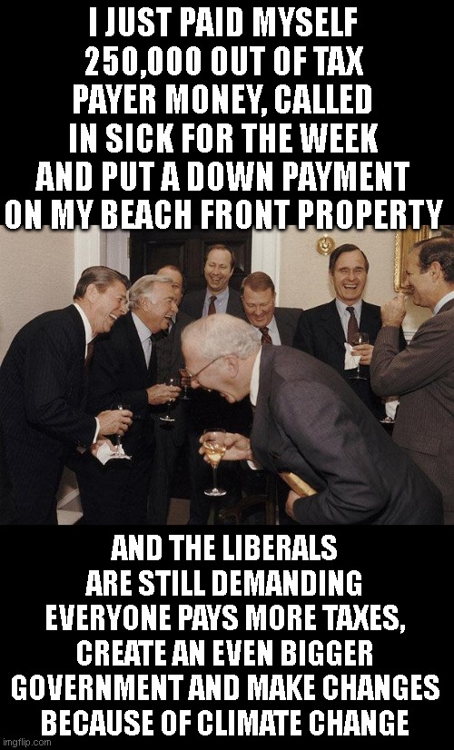 And Then He Said | I JUST PAID MYSELF 250,000 OUT OF TAX PAYER MONEY, CALLED IN SICK FOR THE WEEK AND PUT A DOWN PAYMENT ON MY BEACH FRONT PROPERTY; AND THE LIBERALS ARE STILL DEMANDING EVERYONE PAYS MORE TAXES, CREATE AN EVEN BIGGER GOVERNMENT AND MAKE CHANGES BECAUSE OF CLIMATE CHANGE | image tagged in and then he said | made w/ Imgflip meme maker