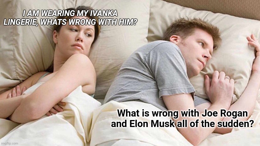 Heroes and spokesmen, until they arent, huh guys? | I AM WEARING MY IVANKA LINGERIE, WHATS WRONG WITH HIM? What is wrong with Joe Rogan and Elon Musk all of the sudden? | image tagged in memes,i bet he's thinking about other women | made w/ Imgflip meme maker