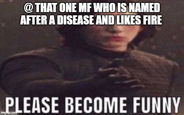 Like ong bruh | @ THAT ONE MF WHO IS NAMED AFTER A DISEASE AND LIKES FIRE | image tagged in please become funny | made w/ Imgflip meme maker