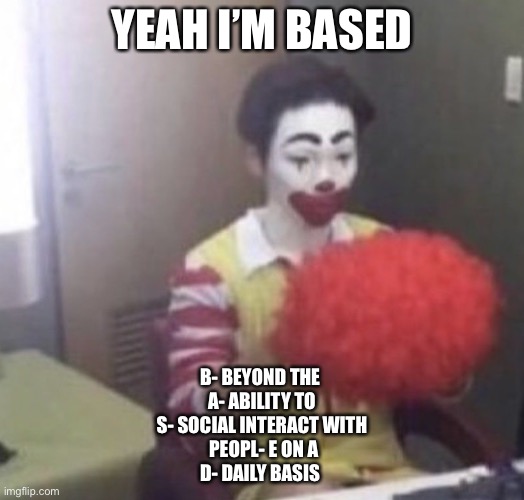 me asf | YEAH I’M BASED; B- BEYOND THE 
A- ABILITY TO
S- SOCIAL INTERACT WITH
 PEOPL- E ON A
D- DAILY BASIS | image tagged in me asf | made w/ Imgflip meme maker