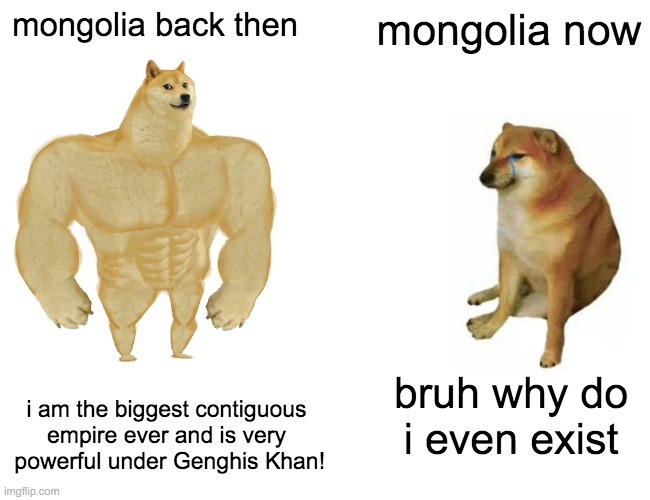 #buffmongolia | mongolia back then; mongolia now; i am the biggest contiguous empire ever and is very  powerful under Genghis Khan! bruh why do i even exist | image tagged in memes,buff doge vs cheems | made w/ Imgflip meme maker