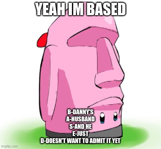 /j | YEAH IM BASED; B-DANNY'S
A-HUSBAND
S-AND HE
E-JUST
D-DOESN'T WANT TO ADMIT IT YET | made w/ Imgflip meme maker