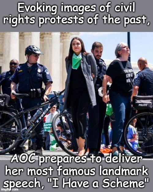 When there is no way you can play the part, at least as a Democrat you can act like you look like you act the part. | Evoking images of civil rights protests of the past, AOC prepares to deliver her most famous landmark speech, "I Have a Scheme" | image tagged in aoc arrest | made w/ Imgflip meme maker