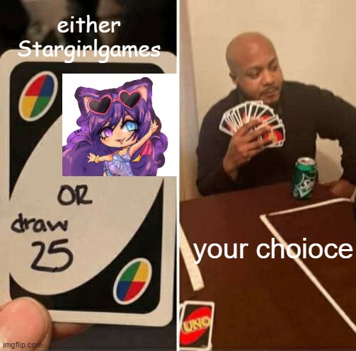 Stargirlgames or draw 25 | either Stargirlgames; your choioce | image tagged in memes,uno draw 25 cards | made w/ Imgflip meme maker
