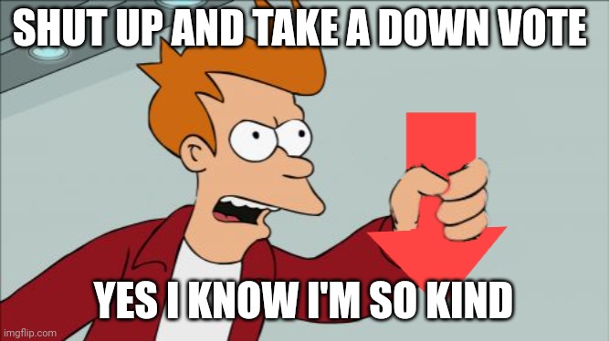 Shut Up and Take My Downvote | SHUT UP AND TAKE A DOWN VOTE YES I KNOW I'M SO KIND | image tagged in shut up and take my downvote | made w/ Imgflip meme maker