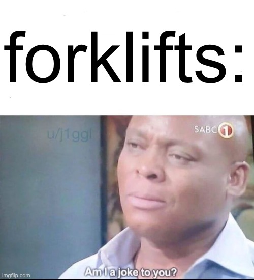 am I a joke to you | forklifts: | image tagged in am i a joke to you | made w/ Imgflip meme maker