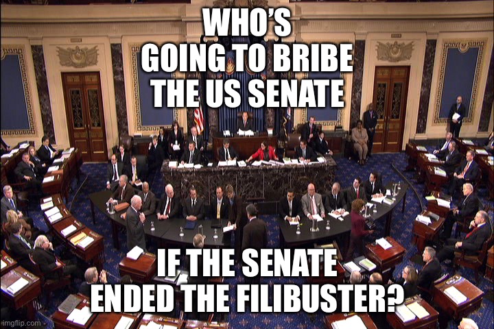 The Filibuster | WHO’S GOING TO BRIBE THE US SENATE; IF THE SENATE ENDED THE FILIBUSTER? | image tagged in senate floor | made w/ Imgflip meme maker