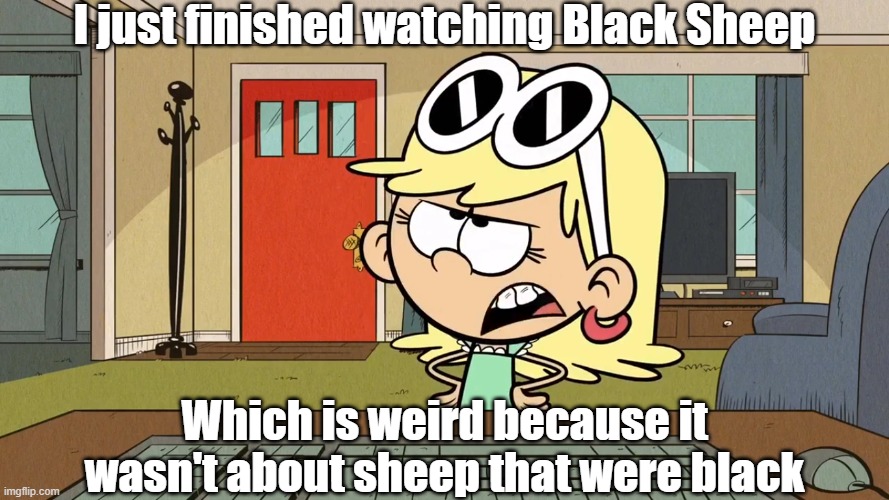 Lana/Leni's opinion on Black Sheep | I just finished watching Black Sheep; Which is weird because it wasn't about sheep that were black | image tagged in the loud house | made w/ Imgflip meme maker