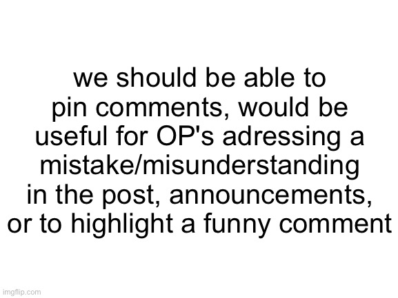 this simply needs to exist | we should be able to pin comments, would be useful for OP's adressing a mistake/misunderstanding in the post, announcements, or to highlight a funny comment | image tagged in blank white template,suggestion,comment | made w/ Imgflip meme maker