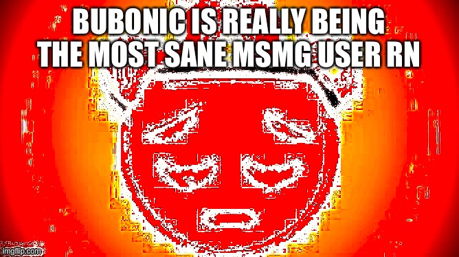 BUBONIC IS REALLY BEING THE MOST SANE MSMG USER RN | made w/ Imgflip meme maker