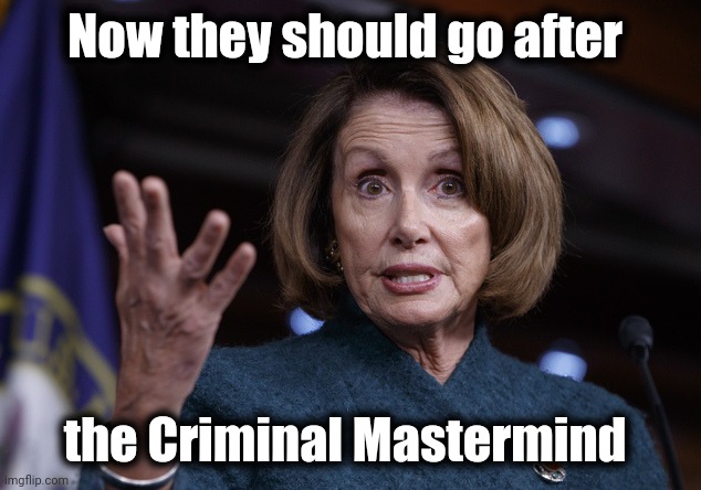 Good old Nancy Pelosi | Now they should go after the Criminal Mastermind | image tagged in good old nancy pelosi | made w/ Imgflip meme maker