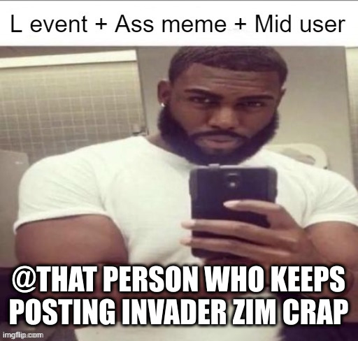 L event | @THAT PERSON WHO KEEPS POSTING INVADER ZIM CRAP | image tagged in l event | made w/ Imgflip meme maker