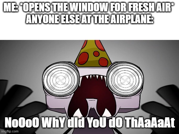 meme | ME: *OPENS THE WINDOW FOR FRESH AIR* 
ANYONE ELSE AT THE AIRPLANE:; NoOoO WhY dId YoU dO ThAaAaAt | image tagged in onaf,fnaf,yeet | made w/ Imgflip meme maker