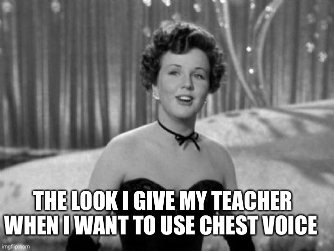 The look I give my teacher when I want to use chest voice! | THE LOOK I GIVE MY TEACHER WHEN I WANT TO USE CHEST VOICE | image tagged in classical voice,opera,teacher,chest voice,belting,deanna durbin | made w/ Imgflip meme maker