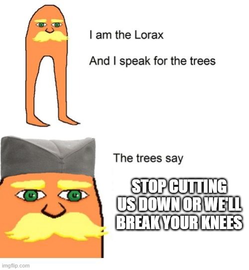 I am the lorax and I speak for the trees | STOP CUTTING US DOWN OR WE'LL BREAK YOUR KNEES | image tagged in i am the lorax and i speak for the trees | made w/ Imgflip meme maker