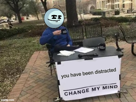 you have been distracted | you have been distracted | image tagged in memes,change my mind,henry stickmin,you have been distracted | made w/ Imgflip meme maker