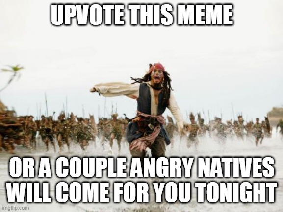 Jack Sparrow Being Chased | UPVOTE THIS MEME; OR A COUPLE ANGRY NATIVES WILL COME FOR YOU TONIGHT | image tagged in memes,jack sparrow being chased | made w/ Imgflip meme maker
