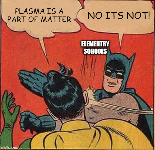 I was bored so i made this... | PLASMA IS A PART OF MATTER; NO ITS NOT! ELEMENTRY SCHOOLS | image tagged in memes,batman slapping robin | made w/ Imgflip meme maker