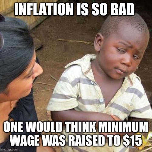 Third World Skeptical Kid | INFLATION IS SO BAD; ONE WOULD THINK MINIMUM WAGE WAS RAISED TO $15 | image tagged in memes,third world skeptical kid | made w/ Imgflip meme maker
