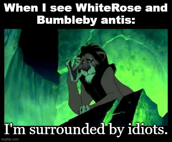 I'm not welcome in this fandom, but nevertheless... | When I see WhiteRose and
Bumbleby antis:; I'm surrounded by idiots. | image tagged in i'm surrounded by idiots,the lion king,rwby | made w/ Imgflip meme maker