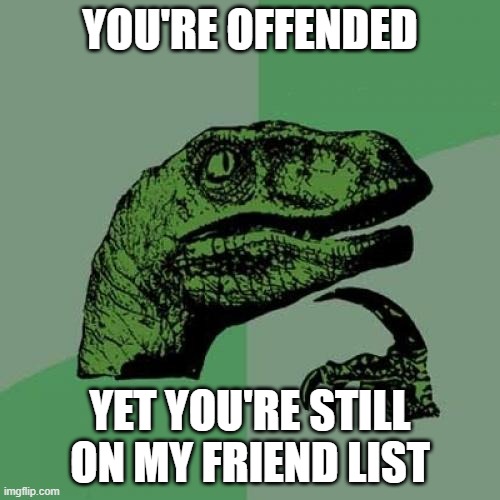 Philosoraptor | YOU'RE OFFENDED; YET YOU'RE STILL ON MY FRIEND LIST | image tagged in memes,philosoraptor | made w/ Imgflip meme maker