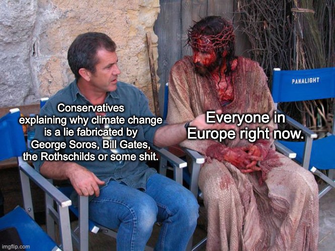 Mel Gibson and Jesus Christ | Everyone in Europe right now. Conservatives explaining why climate change is a lie fabricated by George Soros, Bill Gates, the Rothschilds or some shit. | image tagged in mel gibson and jesus christ,climate change,europe,heat wave,conservatives | made w/ Imgflip meme maker