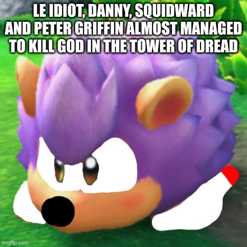 Kirby Sonic | LE IDIOT, DANNY, SQUIDWARD AND PETER GRIFFIN ALMOST MANAGED TO KILL GOD IN THE TOWER OF DREAD | image tagged in kirby sonic | made w/ Imgflip meme maker
