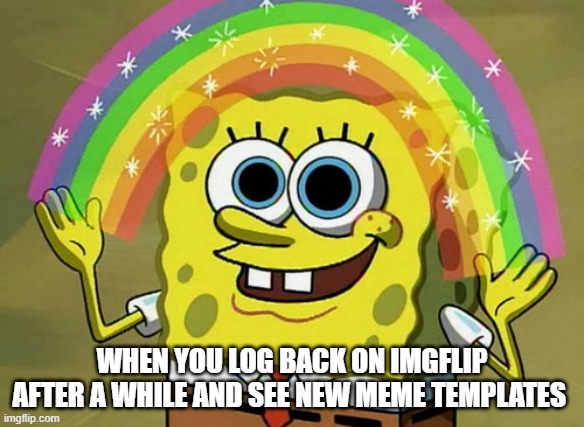 when you log back in and see new meme templates |  WHEN YOU LOG BACK ON IMGFLIP AFTER A WHILE AND SEE NEW MEME TEMPLATES | image tagged in memes,imagination spongebob | made w/ Imgflip meme maker