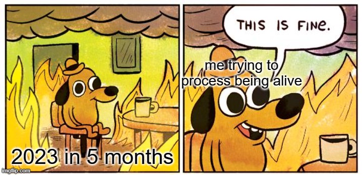 this might be fine, dog of this meme. | me trying to process being alive; 2023 in 5 months | image tagged in memes,this is fine | made w/ Imgflip meme maker