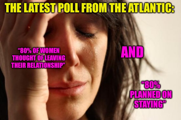 The Trenches | THE LATEST POLL FROM THE ATLANTIC:; “80% OF WOMEN THOUGHT OF LEAVING THEIR RELATIONSHIP”; AND; “80% PLANNED ON STAYING” | image tagged in memes,first world problems,political meme,red pill,mgtow,relationships | made w/ Imgflip meme maker