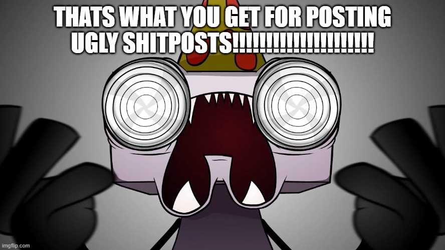 THATS WHAT YOU GET FOR POSTING UGLY SHITPOSTS!!!!!!!!!!!!!!!!!!!!! | made w/ Imgflip meme maker