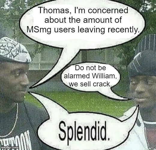 . | Thomas, I'm concerned about the amount of MSmg users leaving recently. Do not be alarmed William, we sell crack. | image tagged in we sell crack splendid | made w/ Imgflip meme maker