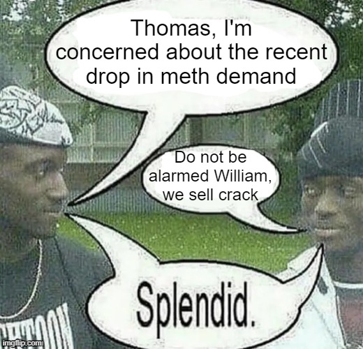 . | Thomas, I'm concerned about the recent drop in meth demand; Do not be alarmed William, we sell crack | image tagged in we sell crack splendid | made w/ Imgflip meme maker