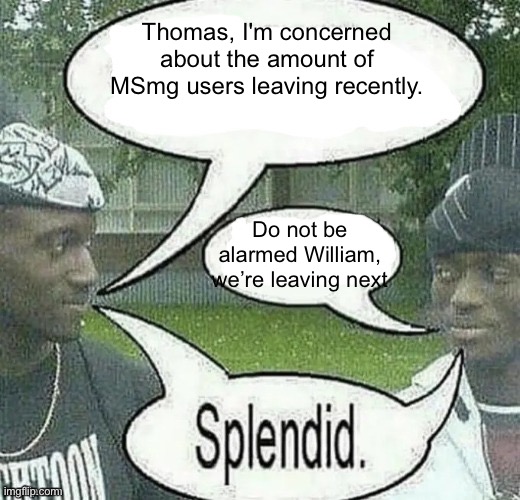 A joke | Thomas, I'm concerned about the amount of MSmg users leaving recently. Do not be alarmed William, we’re leaving next | image tagged in we sell crack splendid | made w/ Imgflip meme maker