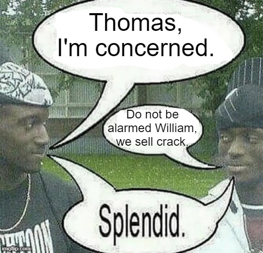 . | Thomas, I'm concerned. Do not be alarmed William, we sell crack. | image tagged in we sell crack splendid | made w/ Imgflip meme maker
