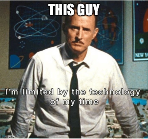 i am limited by the technology of my time | THIS GUY | image tagged in i am limited by the technology of my time | made w/ Imgflip meme maker