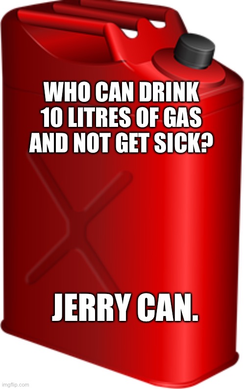 Jerry Can | WHO CAN DRINK 10 LITRES OF GAS AND NOT GET SICK? JERRY CAN. | image tagged in jerry can,who can drink,gas,not get sick,fun | made w/ Imgflip meme maker