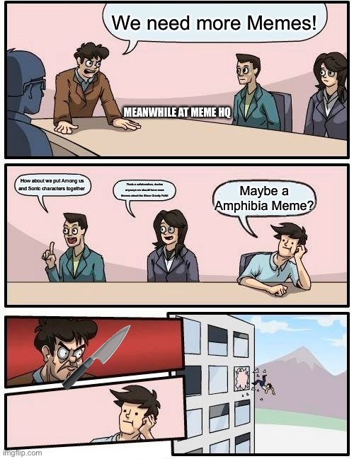 Boardroom Meeting Suggestion | We need more Memes! MEANWHILE AT MEME HQ; How about we put Among us and Sonic characters together; Thats a collaboration, doofus anyways we should have more Memes about the Show Gravity Falls! Maybe a Amphibia Meme? | image tagged in memes,boardroom meeting suggestion | made w/ Imgflip meme maker