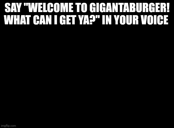 @Danny | SAY "WELCOME TO GIGANTABURGER! WHAT CAN I GET YA?" IN YOUR VOICE | image tagged in blank black | made w/ Imgflip meme maker