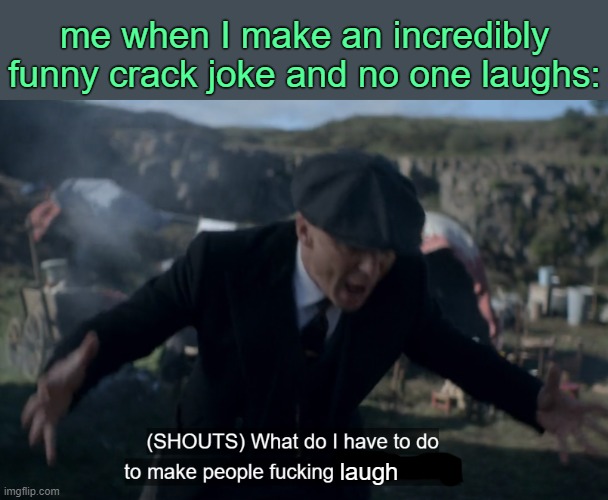 . | me when I make an incredibly funny crack joke and no one laughs:; laugh | image tagged in make people listen | made w/ Imgflip meme maker