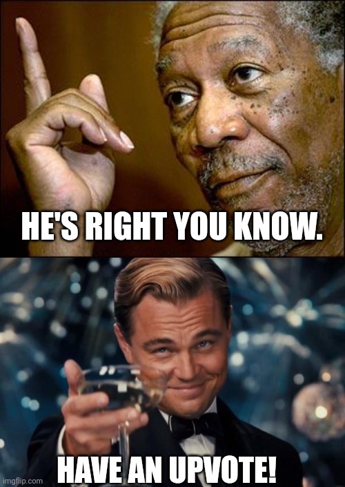 HAVE AN UPVOTE! HE'S RIGHT YOU KNOW. | image tagged in this morgan freeman,memes,leonardo dicaprio cheers | made w/ Imgflip meme maker