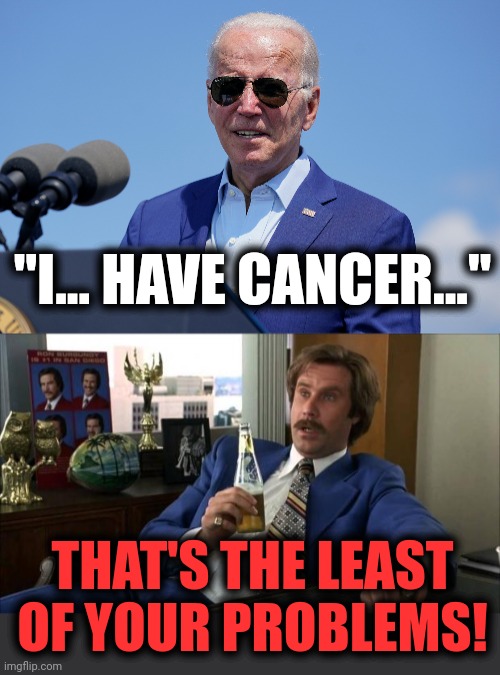 That lie had to be "walked back," like so many others.  He doesn't know what he has. | "I... HAVE CANCER..."; THAT'S THE LEAST OF YOUR PROBLEMS! | image tagged in ron burgundy,memes,joe biden,cancer,lies,democrats | made w/ Imgflip meme maker