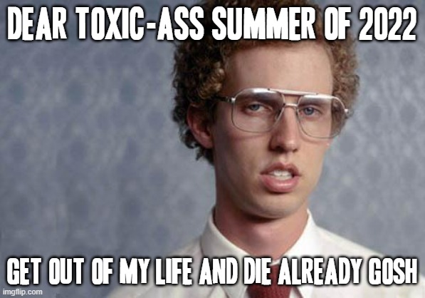 Screw u 2022 - screw u and this toxic-ass 100+ degree hot weather GAWD!!! D:< | DEAR TOXIC-ASS SUMMER OF 2022; GET OUT OF MY LIFE AND DIE ALREADY GOSH | image tagged in napoleon dynamite,memes,hot weather,savage memes,relatable,2022 sucks | made w/ Imgflip meme maker